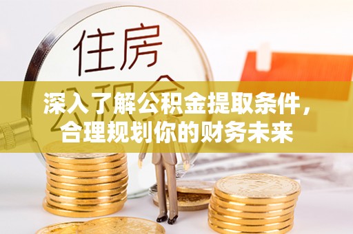 铁岭深入了解公积金提取条件，合理规划你的财务未来