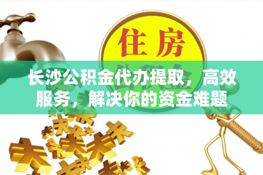 铁岭长沙公积金代办提取，高效服务，解决你的资金难题