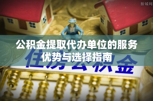 铁岭公积金提取代办单位的服务优势与选择指南