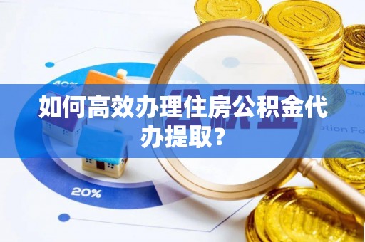 铁岭如何高效办理住房公积金代办提取？