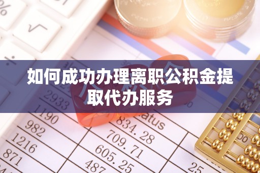 铁岭如何成功办理离职公积金提取代办服务