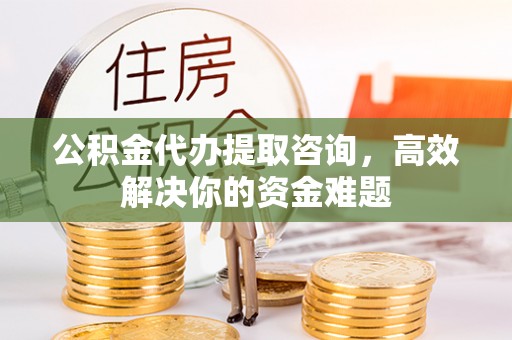铁岭公积金代办提取咨询，高效解决你的资金难题