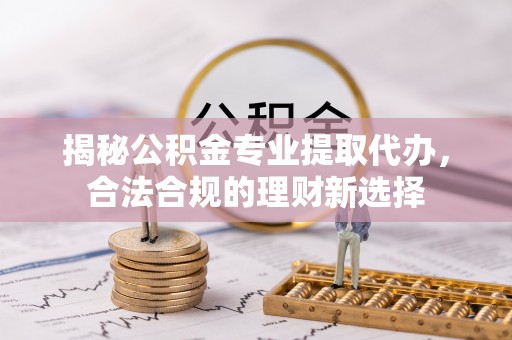 铁岭揭秘公积金专业提取代办，合法合规的理财新选择