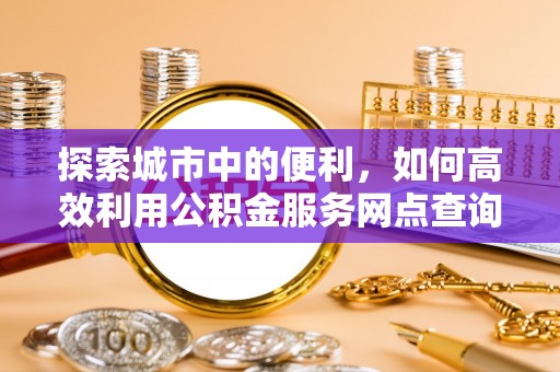 铁岭探索城市中的便利，如何高效利用公积金服务网点查询