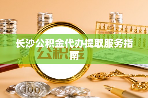 铁岭长沙公积金代办提取服务指南