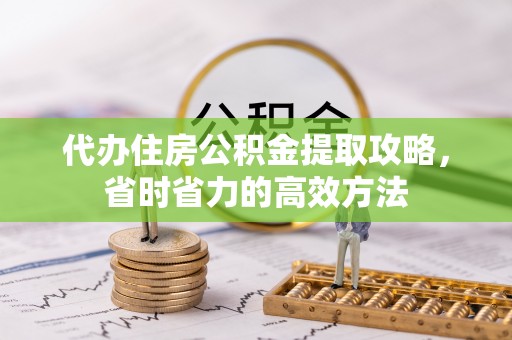 铁岭代办住房公积金提取攻略，省时省力的高效方法