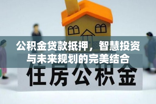 铁岭公积金贷款抵押，智慧投资与未来规划的完美结合