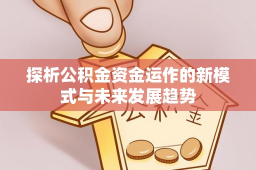 铁岭探析公积金资金运作的新模式与未来发展趋势