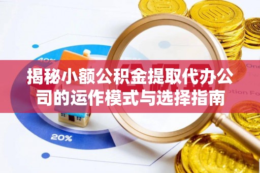 铁岭揭秘小额公积金提取代办公司的运作模式与选择指南