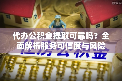 铁岭代办公积金提取可靠吗？全面解析服务可信度与风险