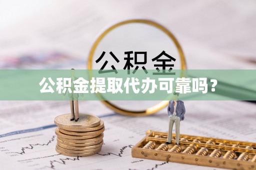 铁岭公积金提取代办可靠吗？