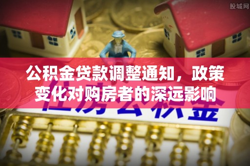 铁岭公积金贷款调整通知，政策变化对购房者的深远影响