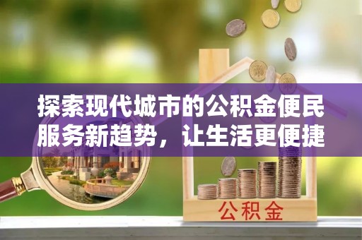 铁岭探索现代城市的公积金便民服务新趋势，让生活更便捷