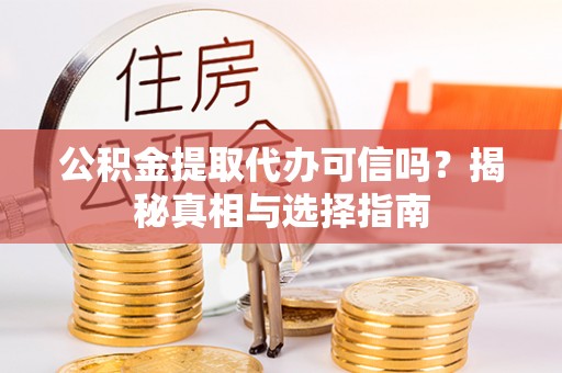 铁岭公积金提取代办可信吗？揭秘真相与选择指南
