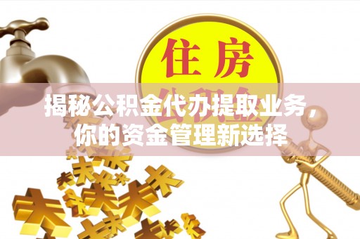 铁岭揭秘公积金代办提取业务，你的资金管理新选择