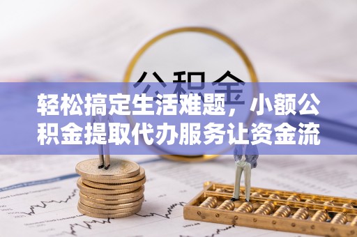 铁岭轻松搞定生活难题，小额公积金提取代办服务让资金流动更便捷