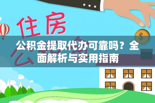 铁岭公积金提取代办可靠吗？全面解析与实用指南