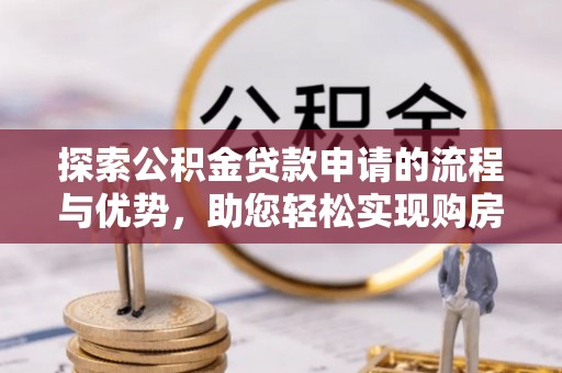 铁岭探索公积金贷款申请的流程与优势，助您轻松实现购房梦想