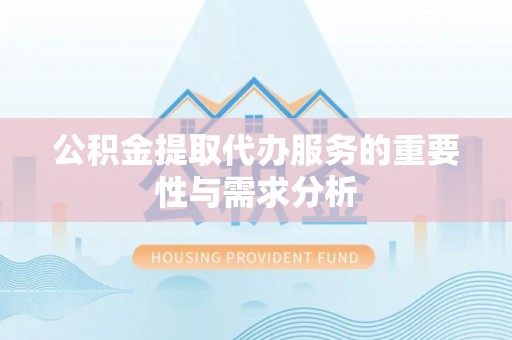 铁岭公积金提取代办服务的重要性与需求分析