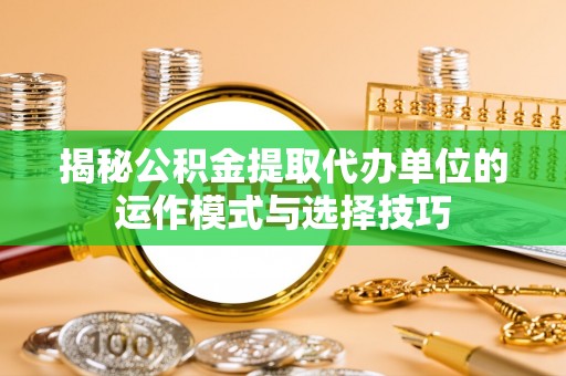 铁岭揭秘公积金提取代办单位的运作模式与选择技巧