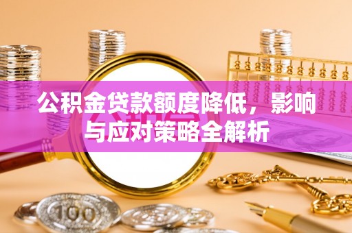 铁岭公积金贷款额度降低，影响与应对策略全解析