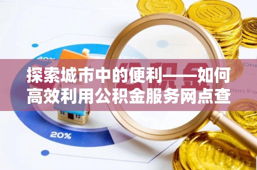 铁岭探索城市中的便利——如何高效利用公积金服务网点查询功能