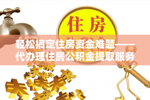 铁岭轻松搞定住房资金难题——代办理住房公积金提取服务全解析
