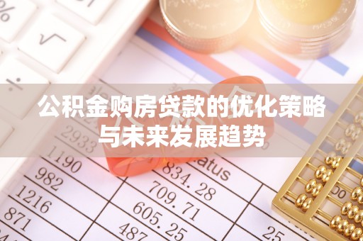 铁岭公积金购房贷款的优化策略与未来发展趋势