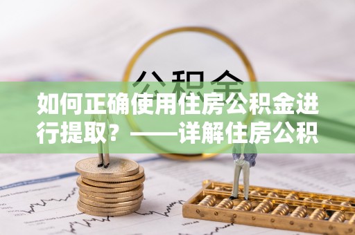 铁岭如何正确使用住房公积金进行提取？——详解住房公积金代办提取流程与注意事项