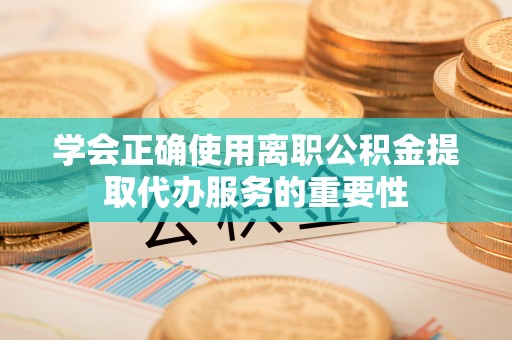 铁岭学会正确使用离职公积金提取代办服务的重要性