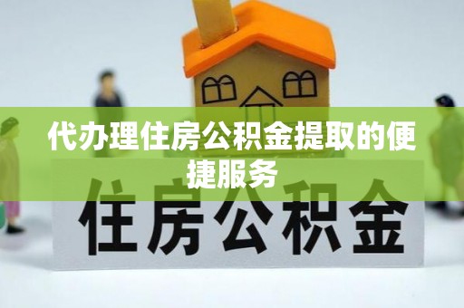 铁岭代办理住房公积金提取的便捷服务