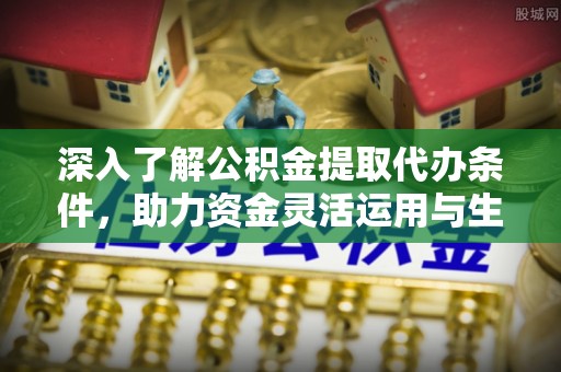 铁岭深入了解公积金提取代办条件，助力资金灵活运用与生活规划