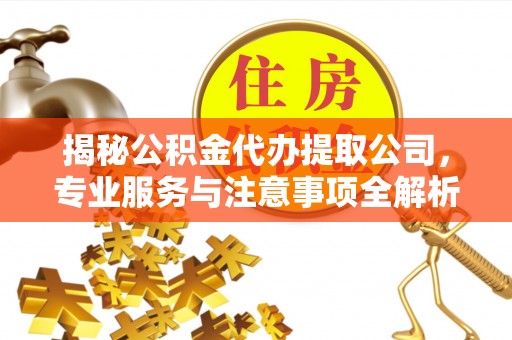 铁岭揭秘公积金代办提取公司，专业服务与注意事项全解析