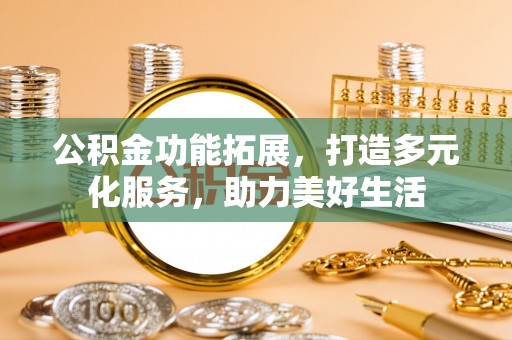 铁岭公积金功能拓展，打造多元化服务，助力美好生活