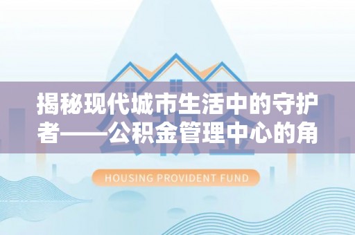 铁岭揭秘现代城市生活中的守护者——公积金管理中心的角色与价值