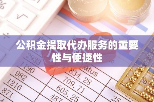 铁岭公积金提取代办服务的重要性与便捷性