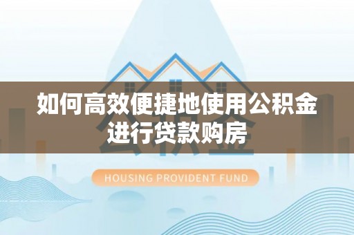铁岭如何高效便捷地使用公积金进行贷款购房