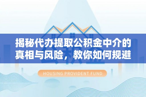 铁岭揭秘代办提取公积金中介的真相与风险，教你如何规避陷阱
