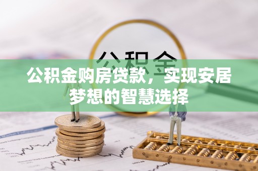 铁岭公积金购房贷款，实现安居梦想的智慧选择