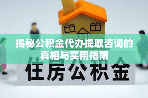 铁岭揭秘公积金代办提取咨询的真相与实用指南