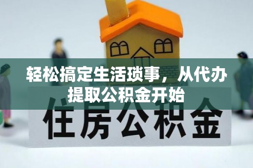铁岭轻松搞定生活琐事，从代办提取公积金开始
