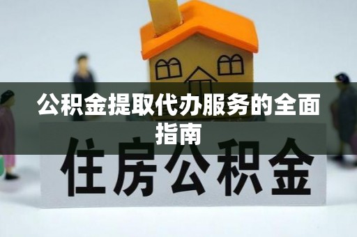 铁岭公积金提取代办服务的全面指南