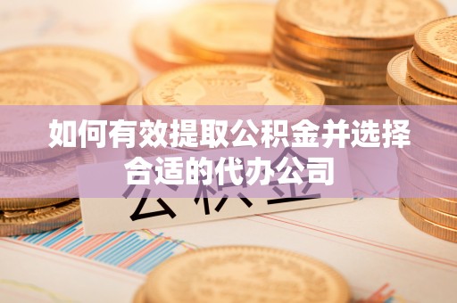铁岭如何有效提取公积金并选择合适的代办公司