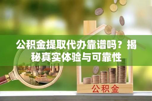 铁岭公积金提取代办靠谱吗？揭秘真实体验与可靠性