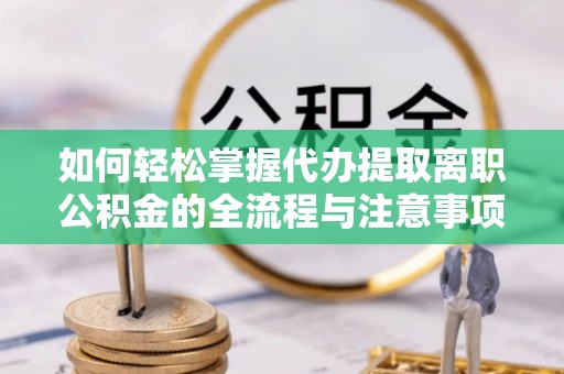 铁岭如何轻松掌握代办提取离职公积金的全流程与注意事项