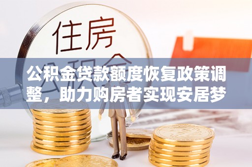 铁岭公积金贷款额度恢复政策调整，助力购房者实现安居梦想