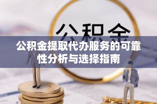 铁岭公积金提取代办服务的可靠性分析与选择指南