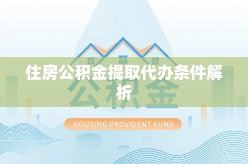 铁岭住房公积金提取代办条件解析