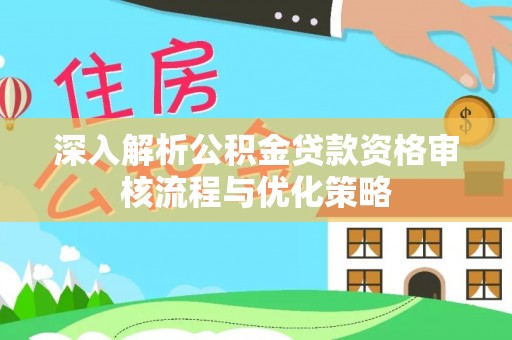 铁岭深入解析公积金贷款资格审核流程与优化策略