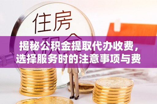 铁岭揭秘公积金提取代办收费，选择服务时的注意事项与费用真相